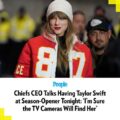 Chiefs CEO Talks Having Taylor Swift at Season-Opener Tonight: ‘I’m Sure the TV Cameras Will Find Her’