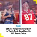 (NEWS) Ed Kelce Hangs with Taylor Swift to Watch Travis Kelce Make His NFL Season Debut